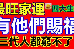 最旺家運的4大生肖，有他們賜福，三代人都窮不了！