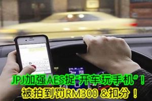 JPJ加強AES捉「開車玩手機」！被拍到罰RM300&扣分！