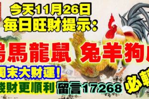 今天11月26日,每日旺財提示：雞馬龍鼠，兔羊狗虎。週末大財運！要錢財更順利留言17268必轉！