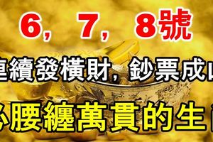 6，7，8號3天連續發橫財，金條成堆，鈔票成山，必腰纏萬貫的生肖！