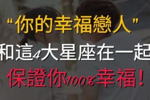 「你的幸福戀人」和這4大星座在一起，保證你100%幸福！快來看看你上榜了嗎？？