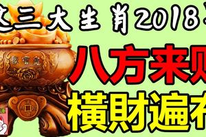 這三大生肖2018年八方來財，橫財遍地，貴人滿天下！【88秒內轉發2018年行好運】