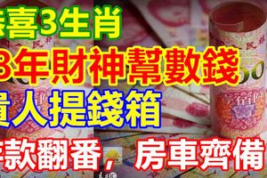 恭喜3生肖，18年財神幫數錢，貴人提錢箱，存款翻番，房車齊備！