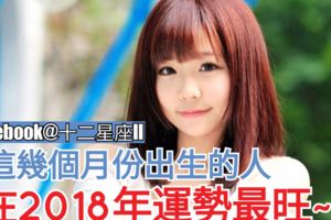 【出生看運勢!】這幾個月份出生的人，在2018年運勢最旺~