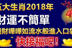 五大生肖2018年財運不簡單，錢財嘩嘩如流水般進入口袋，快接福吧