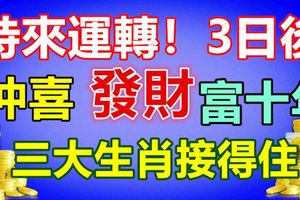 時來運轉！3日後沖喜，發財，三大生肖接得住，富十年