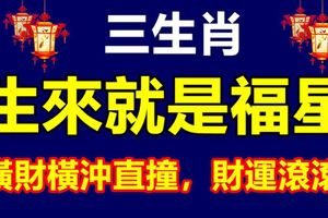 生來就是福星的三大生肖，2018年橫財橫沖直撞，財運滾滾！