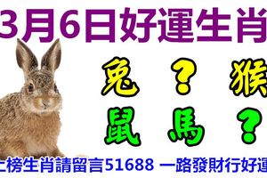 3月6日好運生肖，春滿人間福滿門！【兔+？+猴+鼠+馬+蛇】『上榜生肖請留言51688一路發財行好運！』