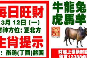 今天3月12日,每日旺財生肖提示：牛龍兔鼠，虎馬羊蛇。財運上漲橫財臨門！留言12388必轉！