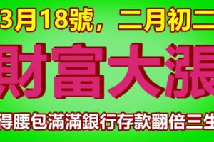 3月18號，二月初二，財富大漲，賺得腰包滿滿銀行存款翻倍三生肖