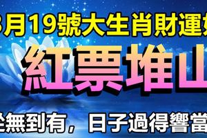 從無到有，日子過得響當當，19日大生肖財運好，紅票堆山！