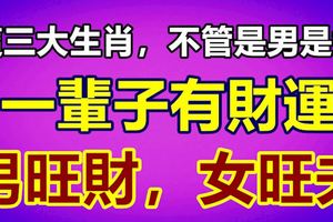 這三大生肖，不管是男是女，一輩子有財運，男旺財，女旺夫