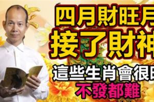 四月財旺月，【接了財神】這些生肖會很旺！不發都難！