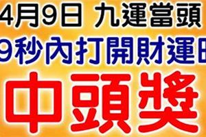 4月9日，祝你九運當頭！99秒內打開，財運旺，中頭獎！（請迷信一回吧！）