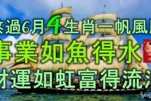 熬過6月，4生肖一帆風順，事業如魚得水，財運如虹，富得流油