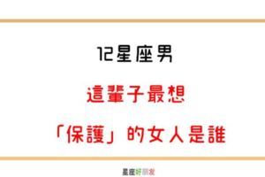 只想保護你，不讓你受一點委屈｜12星座男這輩子最想「保護」的女人是誰！