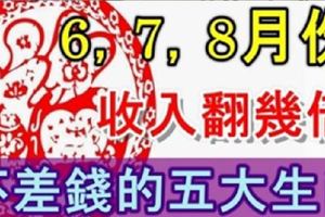 6，7，8月份，好運來到，收入翻了幾倍，財富堆積如山的五大生肖