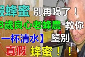 80歲老蜂農教你一杯「清水」快速辨別真假蜂蜜！非常實用，不信試一試~