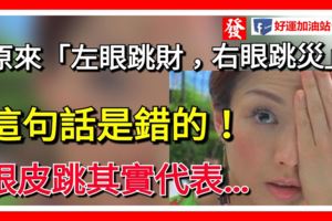 原來「左眼跳財，右眼跳災」這句話是錯的！我們都太小看這件事了，「眼皮跳」其實代表…