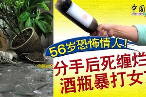 56歲恐怖情人！分手後死纏爛打，酒瓶暴打女方。。。！