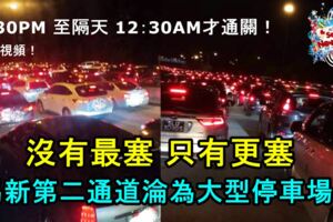 沒有最塞只有更塞馬新第二通道淪為大型停車場！4：30PM至隔天12：30AM才通關！快看視頻！