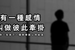 有一種感情，叫做彼此牽掛！放不下情，讓你一生多了一個刻骨銘心的紀念！
