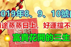 8、9、10號內，前途蒸蒸日上，好運擋不住，富貴花開的三生肖