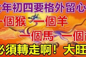 大年初四要格外留心了，一個猴，一個羊，一個馬，一個龍！