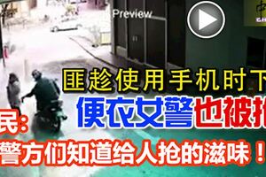 匪趁使用手機時下手，便衣女警也被搶！網民：給警方們知道給人搶的滋味！