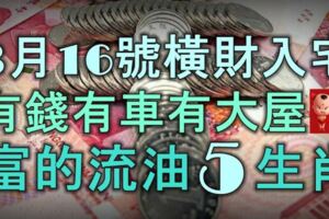 3月16號起橫財入宅，有錢有車有大屋，富的流油5大生肖！