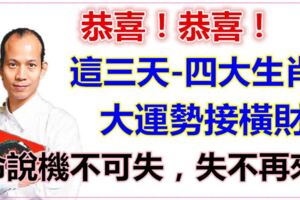 恭喜！算命說機不可失，失不再來！就這三天四大生肖有大運勢接橫財咯