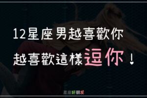 12星座男越喜歡你，越喜歡這樣「逗你」！不要假裝不懂他的心意！