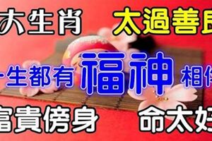 7大生肖，太過善良，一生都有福神相伴，富貴傍身