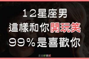 12星座男這樣和你「開玩笑」，99％是「喜歡你」！偷偷向你表白愛意！