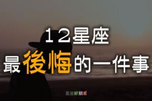 「如果可以重來，我絕對不會這樣做！」12星座最「後悔」的一件事，牡羊話說太滿，雙魚愛得太重！