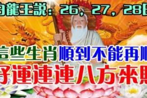 3月26，27，28日，這些生肖順到不能再順，好運連連八方來財