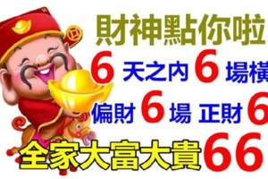 財神點你了，6天之內大發6場橫財，正財，偏財，全家大富大貴66年