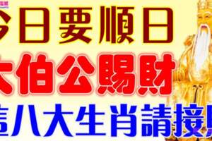 今日要順日，大伯公賜財，這八大生肖請接財