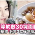 食一碗等於敷30塊面膜！女人必食滋補養顏神器「桃膠」，私心分享3款好味桃膠糖水食譜～！