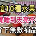 常吃這10種水果，一覺睡到天亮不失眠，不要再吃安眠藥咯