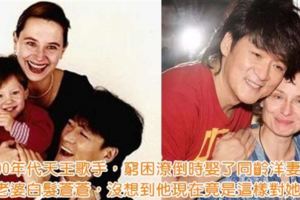 他是90年代天王歌手，窮困潦倒時娶了同齡洋妻，如今老婆白髮蒼蒼兩人像母子，沒想到他現在竟是這樣對她的！