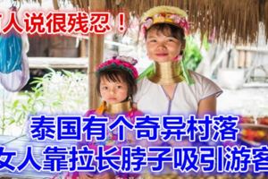 泰國有個奇異村落，女人靠拉長脖子吸引遊客，有人說很殘忍！