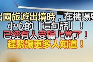 「出國旅遊」出境時，在機場要小心的「這句話」！已經有人受騙上當了！趕緊讓更多人知道！