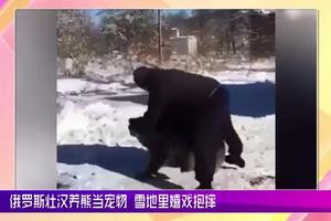 俄羅斯壯漢養熊當寵物雪地裡嬉戲抱摔