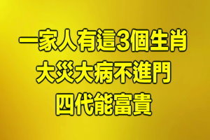 一家人有這3個生肖 ，大災大病不進門 ，四代能富貴 ! 