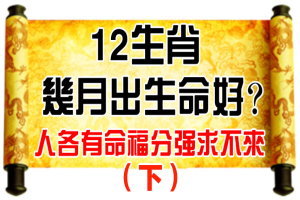 12 生 肖 幾 月 出 生 命 好？人各有命福分強求不來 （下）