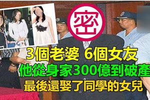 3個老婆6個女友，他從身家300億到破產，最後還娶了同學的女兒...!