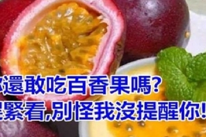 溫馨提醒：你還敢吃百香果嗎? 趕緊看，別怪我沒提醒你！