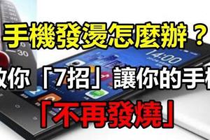 用手機的你一定要知道，手機燙了卻不管後果不堪設想！教你「7招」讓你的手機「不再發燒」！！