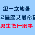 《你準備好了嗎》第一次約會，十二星座女「最期待」男生做些什麼！